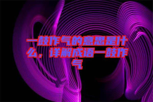 一鼓作氣的意思是什么，詳解成語(yǔ)一鼓作氣