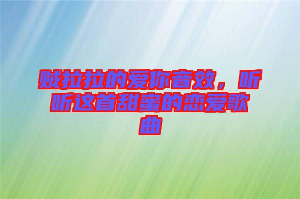 賊拉拉的愛你音效，聽聽這首甜蜜的戀愛歌曲