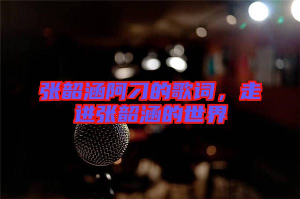 張韶涵阿刁的歌詞，走進(jìn)張韶涵的世界