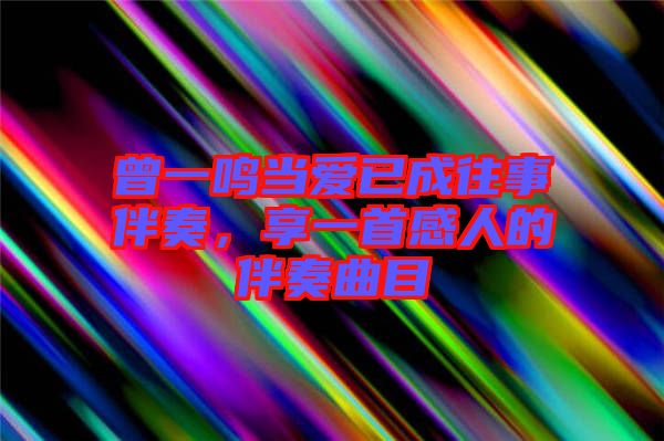 曾一鳴當(dāng)愛已成往事伴奏，享一首感人的伴奏曲目