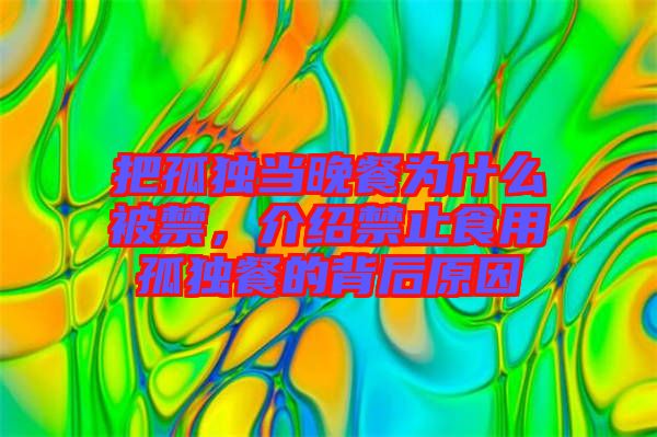 把孤獨當(dāng)晚餐為什么被禁，介紹禁止食用孤獨餐的背后原因