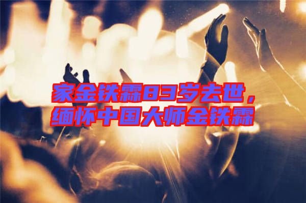 家金鐵霖83歲去世，緬懷中國大師金鐵霖