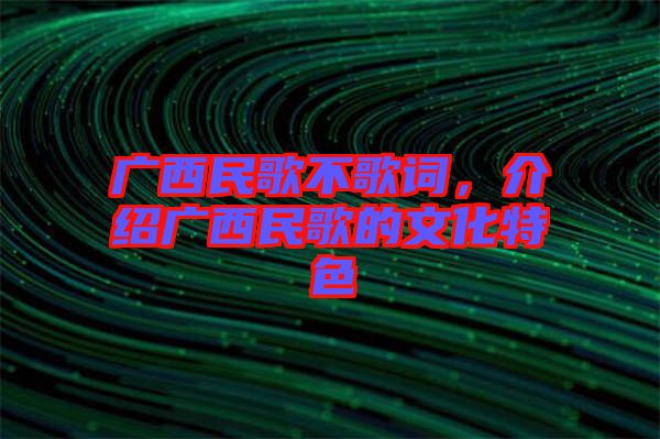 廣西民歌不歌詞，介紹廣西民歌的文化特色