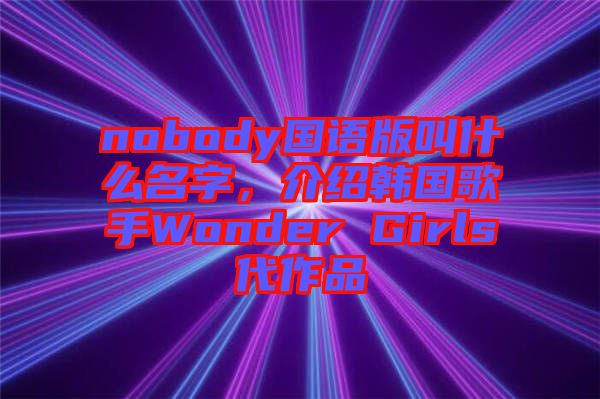 nobody國(guó)語(yǔ)版叫什么名字，介紹韓國(guó)歌手Wonder Girls代作品