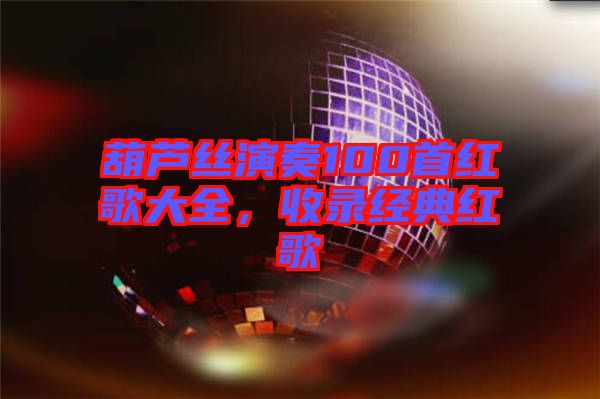 葫蘆絲演奏100首紅歌大全，收錄經(jīng)典紅歌
