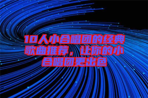 10人小合唱團(tuán)的經(jīng)典歌曲推薦，讓你的小合唱團(tuán)更出色
