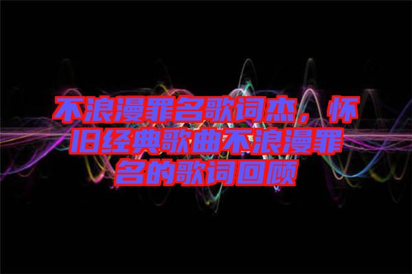 不浪漫罪名歌詞杰，懷舊經(jīng)典歌曲不浪漫罪名的歌詞回顧