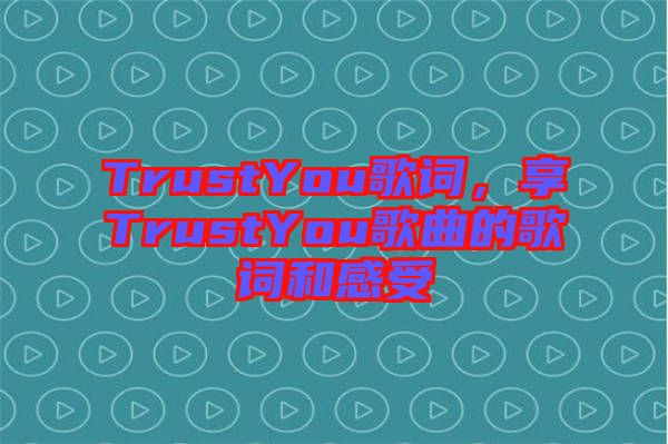 TrustYou歌詞，享TrustYou歌曲的歌詞和感受