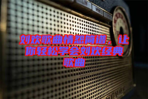 劉歡歌曲情怨簡譜，讓你輕松學(xué)會劉歡經(jīng)典歌曲