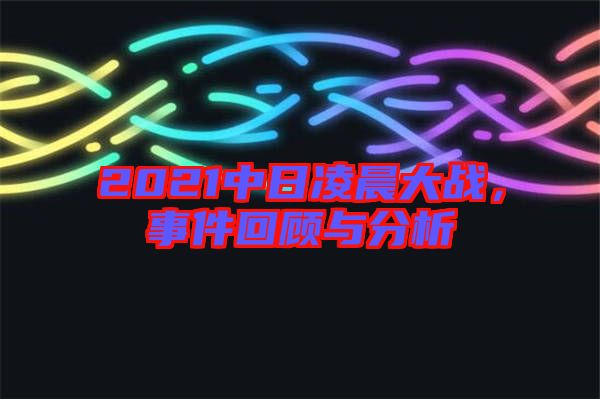2021中日凌晨大戰(zhàn)，事件回顧與分析