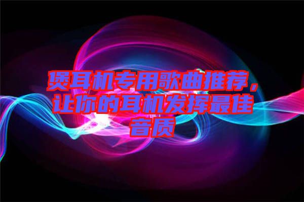 煲耳機(jī)專用歌曲推薦，讓你的耳機(jī)發(fā)揮最佳音質(zhì)