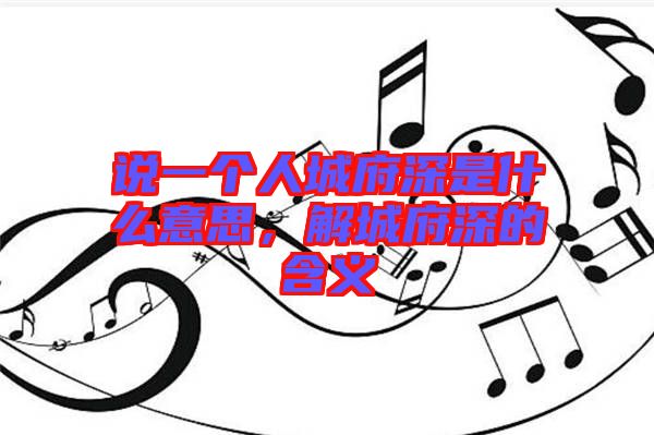 說一個人城府深是什么意思，解城府深的含義