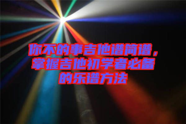 你不的事吉他譜簡譜，掌握吉他初學(xué)者必備的樂譜方法