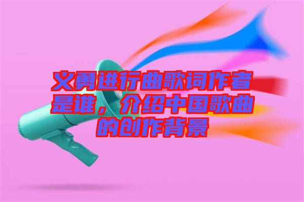 義勇進(jìn)行曲歌詞作者是誰(shuí)，介紹中國(guó)歌曲的創(chuàng)作背景