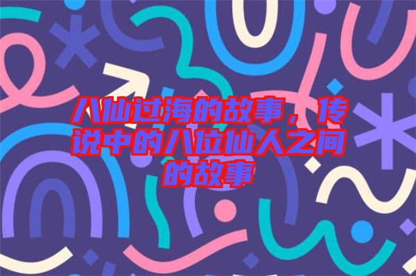 八仙過(guò)海的故事，傳說(shuō)中的八位仙人之間的故事