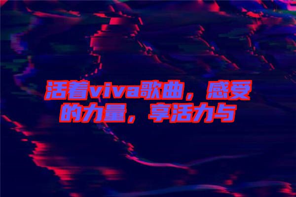活著viva歌曲，感受的力量，享活力與