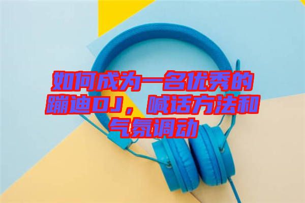 如何成為一名優(yōu)秀的蹦迪DJ，喊話方法和氣氛調(diào)動(dòng)