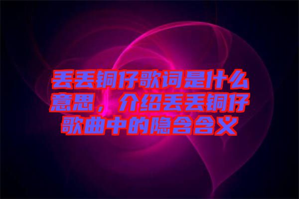 丟丟銅仔歌詞是什么意思，介紹丟丟銅仔歌曲中的隱含含義