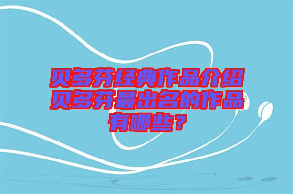 貝多芬經(jīng)典作品介紹貝多芬最出名的作品有哪些？