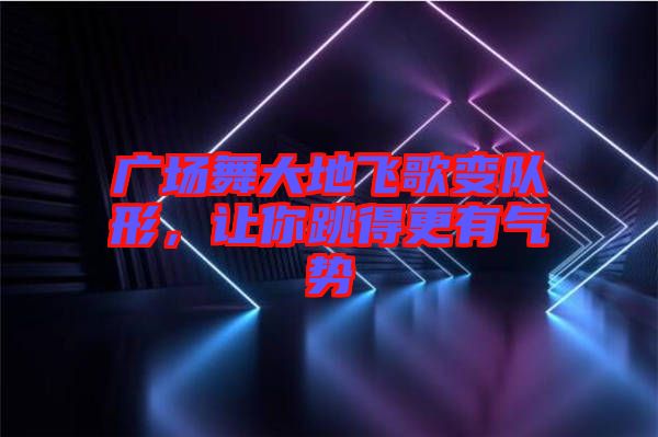 廣場(chǎng)舞大地飛歌變隊(duì)形，讓你跳得更有氣勢(shì)