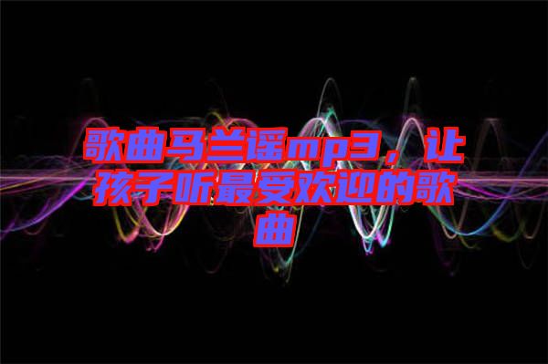 歌曲馬蘭謠mp3，讓孩子聽最受歡迎的歌曲