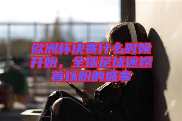 歐洲杯決賽什么時(shí)候開始，全球足球迷翹首以盼的盛事
