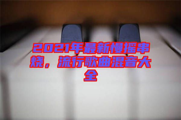 2021年最新慢搖串燒，流行歌曲混音大全