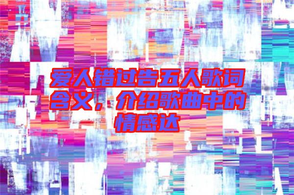 愛人錯(cuò)過告五人歌詞含義，介紹歌曲中的情感達(dá)