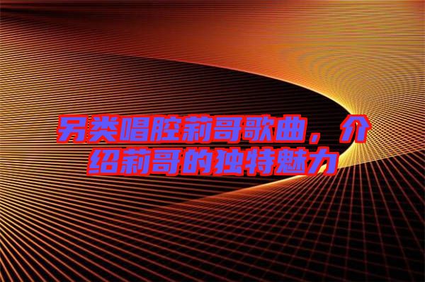 另類唱腔莉哥歌曲，介紹莉哥的獨特魅力