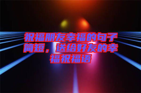 祝福朋友幸福的句子簡短，送給好友的幸福祝福語