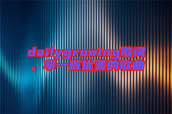 dailygrowing歌詞，享一首優(yōu)美的歌曲