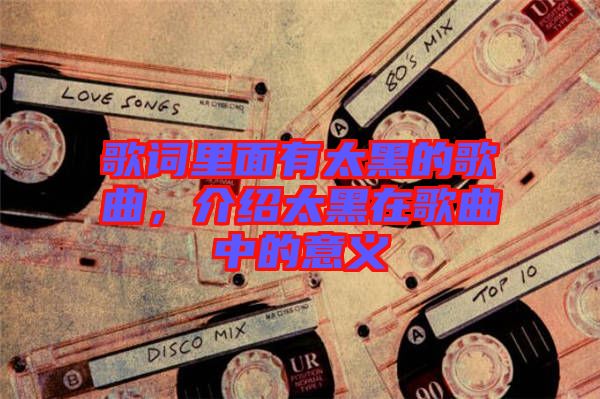 歌詞里面有太黑的歌曲，介紹太黑在歌曲中的意義