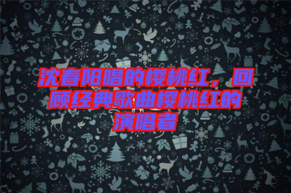 沈春陽唱的櫻桃紅，回顧經(jīng)典歌曲櫻桃紅的演唱者