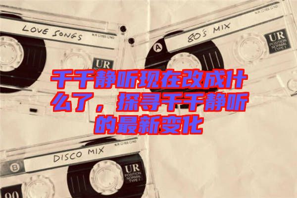 千千靜聽現在改成什么了，探尋千千靜聽的最新變化