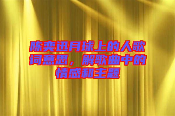 陳奕迅月球上的人歌詞意思，解歌曲中的情感和主題