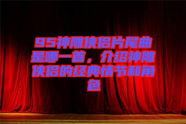 95神雕俠侶片尾曲是哪一首，介紹神雕俠侶的經典情節(jié)和角色