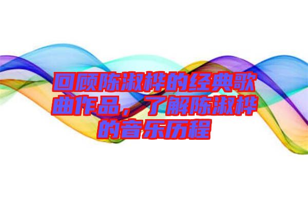 回顧陳淑樺的經(jīng)典歌曲作品，了解陳淑樺的音樂(lè)歷程