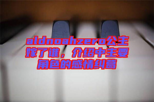 aldnoahzero公主嫁了誰，介紹中主要角色的感情糾葛