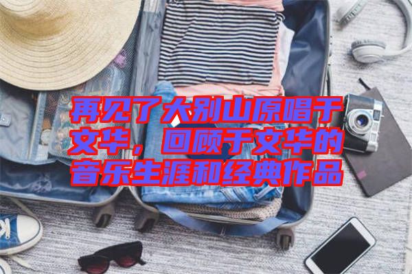 再見了大別山原唱于文華，回顧于文華的音樂生涯和經(jīng)典作品
