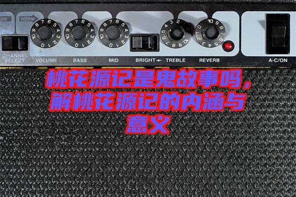 桃花源記是鬼故事嗎，解桃花源記的內(nèi)涵與意義