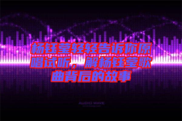 楊鈺瑩輕輕告訴你原唱試聽，解楊鈺瑩歌曲背后的故事