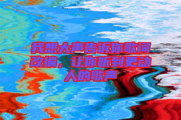 我想大聲告訴你歌詞改編，讓你聽到更動人的歌聲