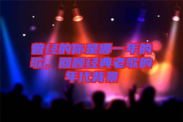 曾經(jīng)的你是哪一年的歌，回顧經(jīng)典老歌的年代背景