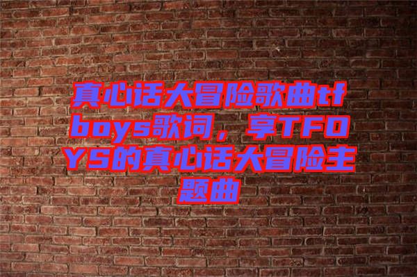 真心話大冒險(xiǎn)歌曲tfboys歌詞，享TFOYS的真心話大冒險(xiǎn)主題曲