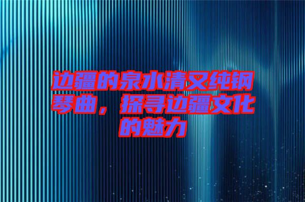 邊疆的泉水清又純鋼琴曲，探尋邊疆文化的魅力