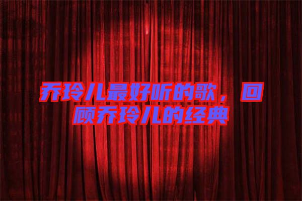 喬玲兒最好聽的歌，回顧喬玲兒的經(jīng)典