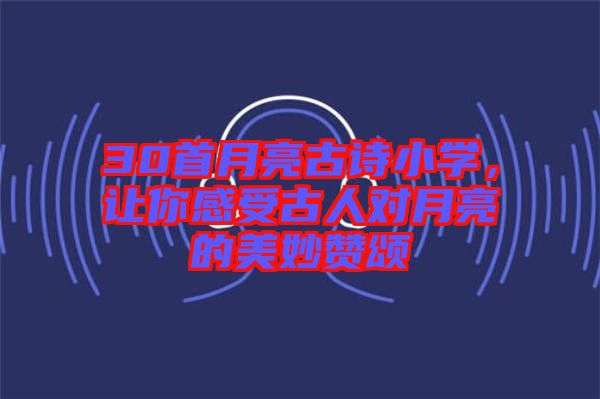 30首月亮古詩(shī)小學(xué)，讓你感受古人對(duì)月亮的美妙贊頌
