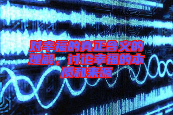 對(duì)幸福的真正含義的理解，討論幸福的本質(zhì)和來源