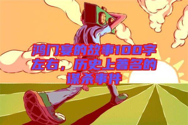 鴻門宴的故事100字左右，歷史上著名的謀殺事件