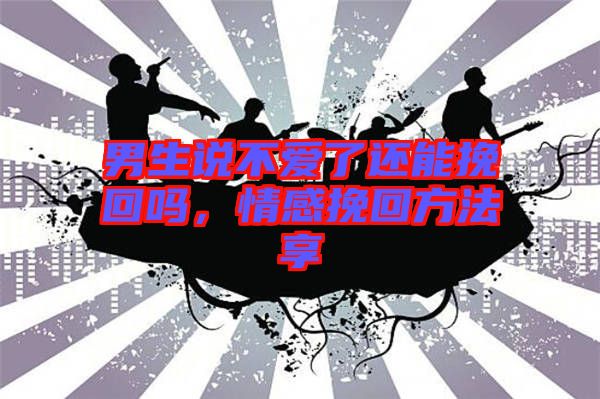 男生說不愛了還能挽回嗎，情感挽回方法享